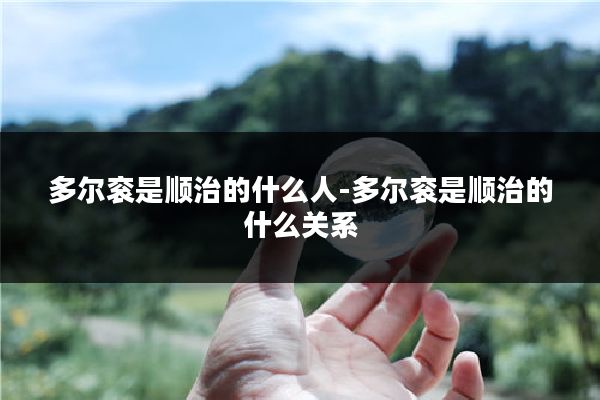 多尔衮是顺治的什么人-多尔衮是顺治的什么关系