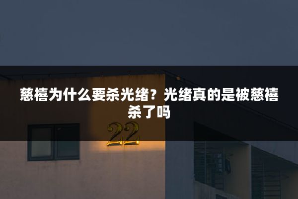 慈禧为什么要杀光绪？光绪真的是被慈禧杀了吗