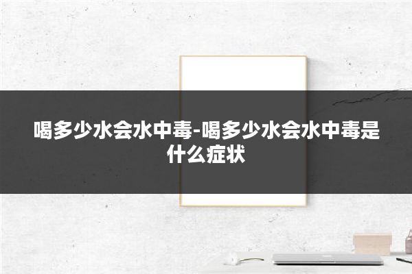 喝多少水会水中毒-喝多少水会水中毒是什么症状