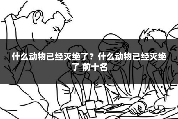 什么动物已经灭绝了？什么动物已经灭绝了 前十名