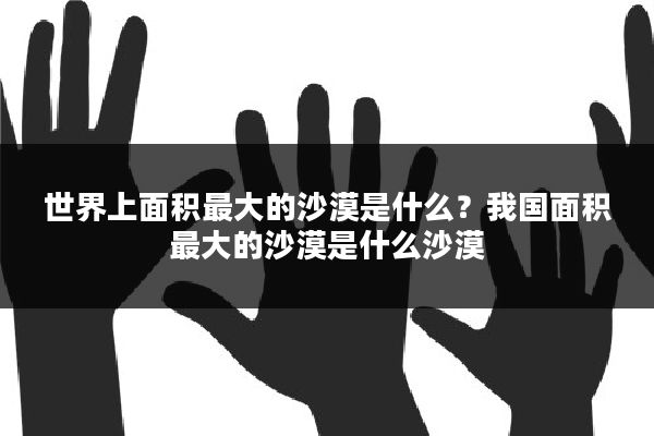 世界上面积最大的沙漠是什么？我国面积最大的沙漠是什么沙漠