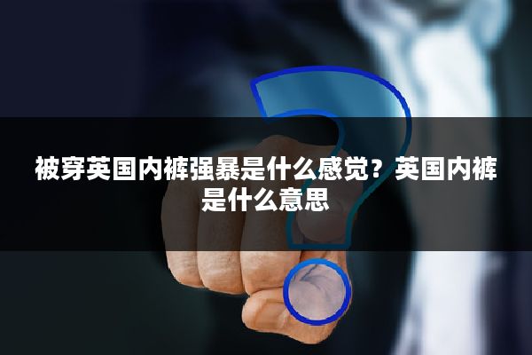 被穿英国内裤强暴是什么感觉？英国内裤是什么意思