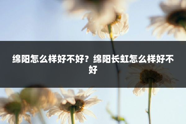 绵阳怎么样好不好？绵阳长虹怎么样好不好