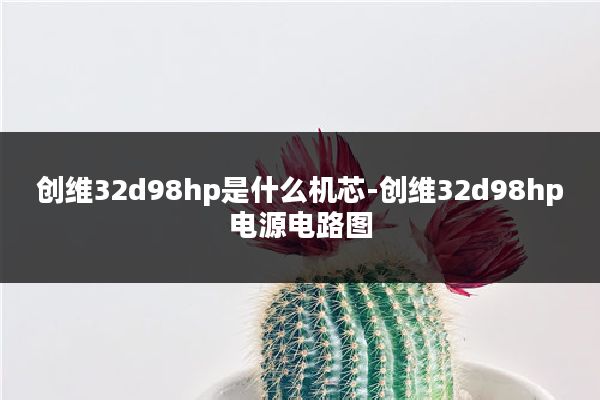 创维32d98hp是什么机芯-创维32d98hp电源电路图