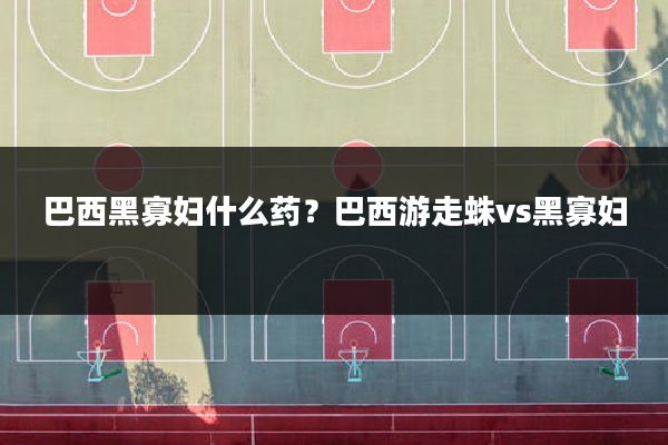 巴西黑寡妇什么药？巴西游走蛛vs黑寡妇