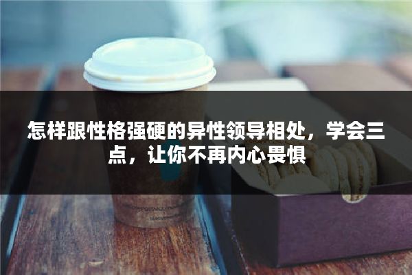 怎样跟性格强硬的异性领导相处，学会三点，让你不再内心畏惧