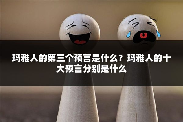 玛雅人的第三个预言是什么？玛雅人的十大预言分别是什么