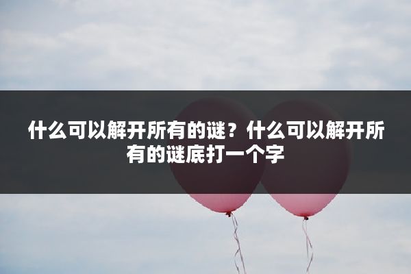 什么可以解开所有的谜？什么可以解开所有的谜底打一个字