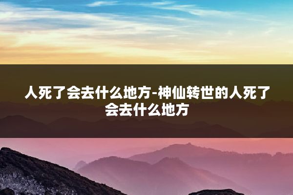 人死了会去什么地方-神仙转世的人死了会去什么地方