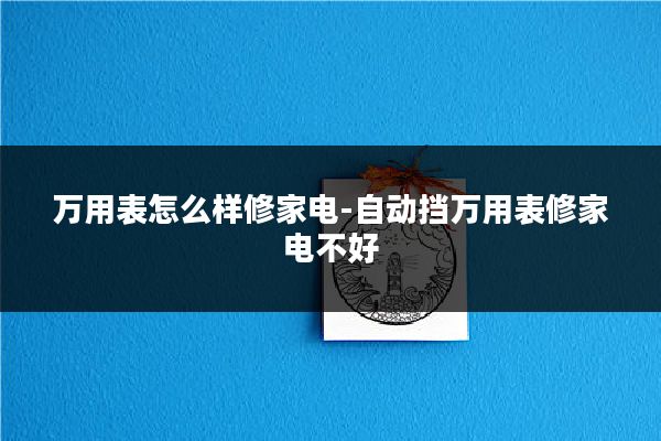 万用表怎么样修家电-自动挡万用表修家电不好