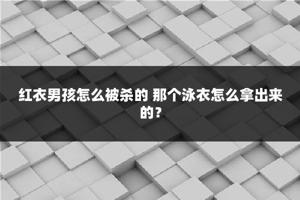 红衣男孩怎么被杀的 那个泳衣怎么拿出来的？