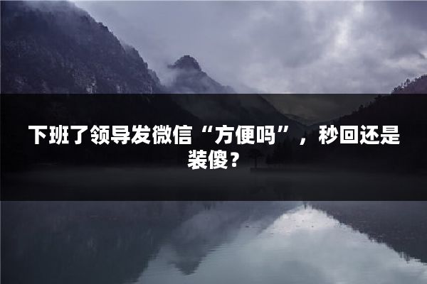 下班了领导发微信“方便吗”，秒回还是装傻？