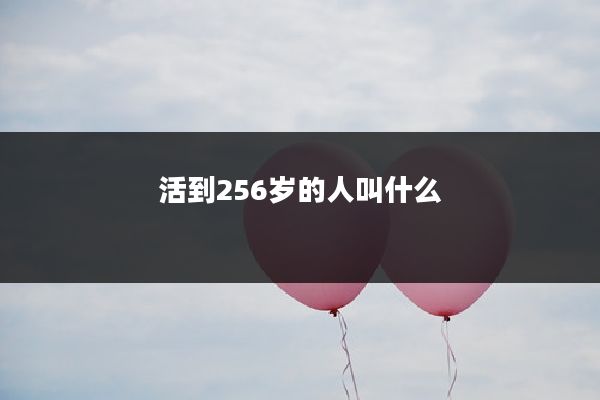 活到256岁的人叫什么