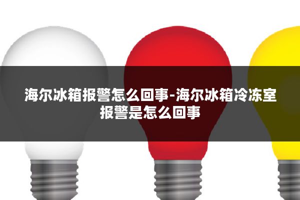 海尔冰箱报警怎么回事-海尔冰箱冷冻室报警是怎么回事