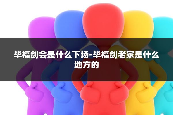 毕福剑会是什么下场-毕福剑老家是什么地方的