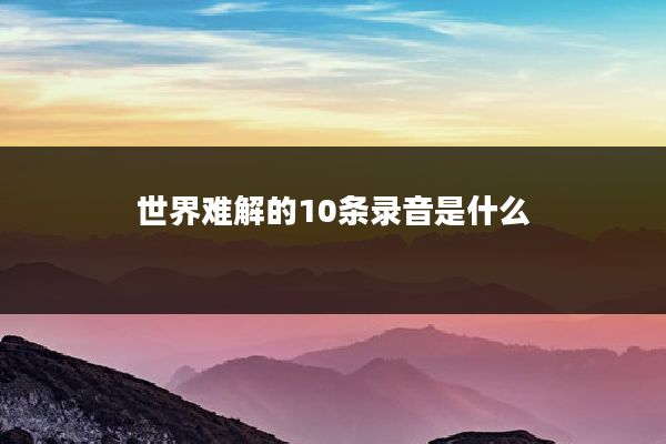 世界难解的10条录音是什么