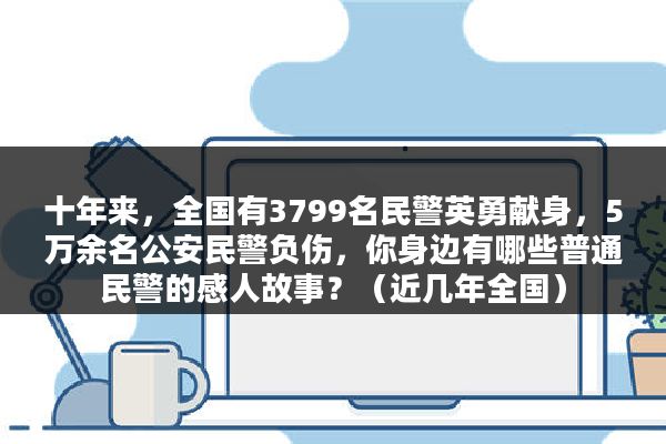 十年来，全国有3799名民警英勇献身，5万余名公安民警负伤，你身边有哪些普通民警的感人故事？（近几年全国）