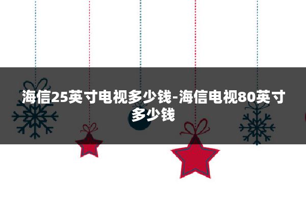 海信25英寸电视多少钱-海信电视80英寸多少钱