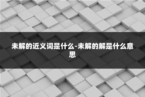 未解的近义词是什么-未解的解是什么意思