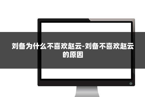 刘备为什么不喜欢赵云-刘备不喜欢赵云的原因