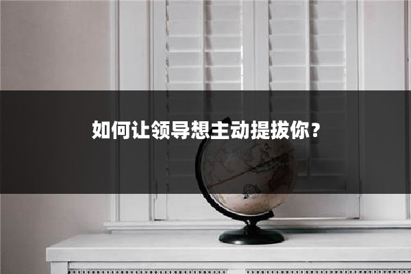 如何让领导想主动提拔你？