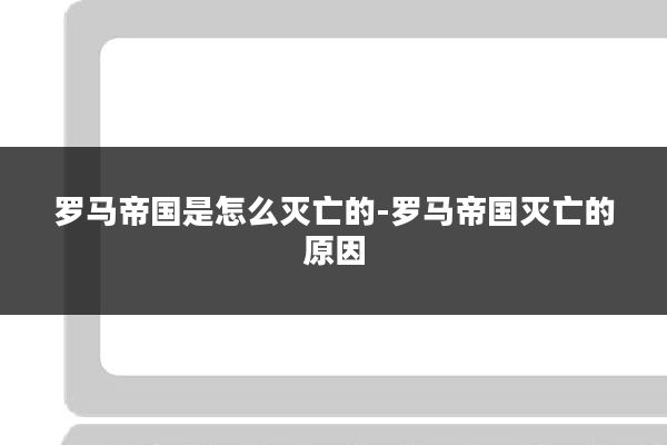 罗马帝国是怎么灭亡的-罗马帝国灭亡的原因