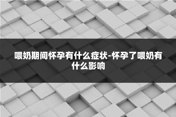 喂奶期间怀孕有什么症状-怀孕了喂奶有什么影响