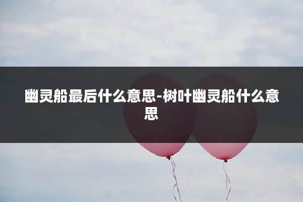 幽灵船最后什么意思-树叶幽灵船什么意思