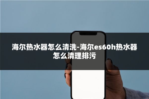 海尔热水器怎么清洗-海尔es60h热水器怎么清理排污