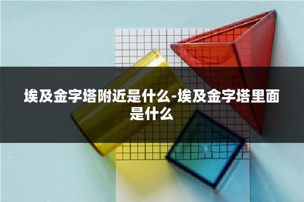 埃及金字塔附近是什么-埃及金字塔里面是什么