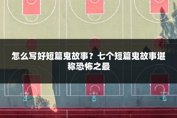 怎么写好短篇鬼故事？七个短篇鬼故事堪称恐怖之最