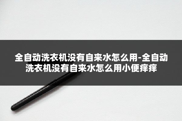 全自动洗衣机没有自来水怎么用-全自动洗衣机没有自来水怎么用小便痒痒