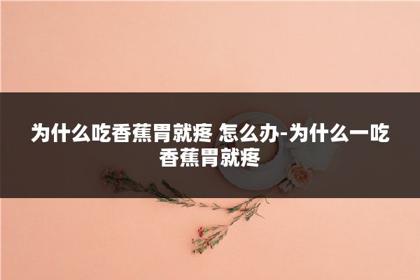 为什么吃香蕉胃就疼 怎么办-为什么一吃香蕉胃就疼