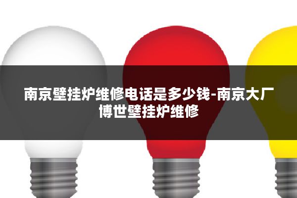 南京壁挂炉维修电话是多少钱-南京大厂博世壁挂炉维修