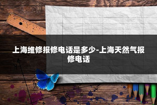 上海维修报修电话是多少-上海天然气报修电话