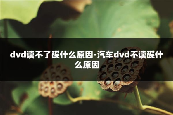 dvd读不了碟什么原因-汽车dvd不读碟什么原因