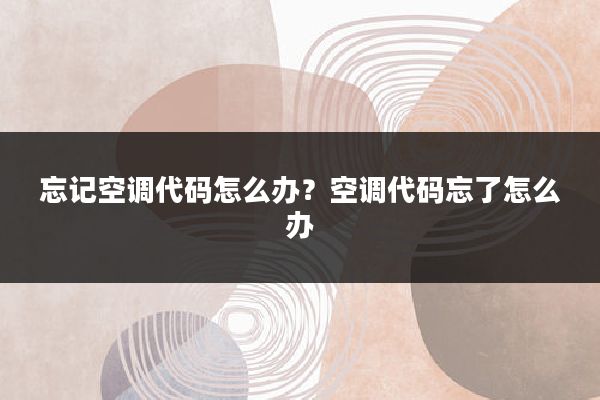 忘记空调代码怎么办？空调代码忘了怎么办