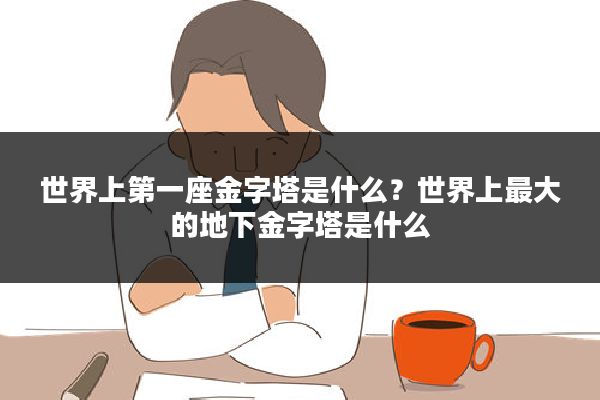 世界上第一座金字塔是什么？世界上最大的地下金字塔是什么