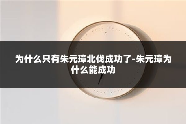 为什么只有朱元璋北伐成功了-朱元璋为什么能成功