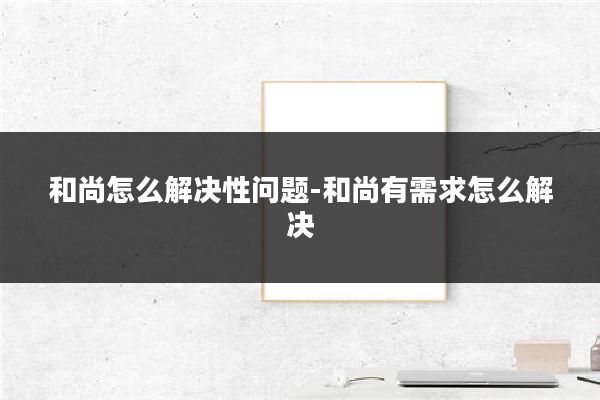 和尚怎么解决性问题-和尚有需求怎么解决