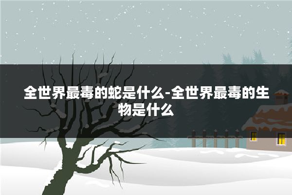 全世界最毒的蛇是什么-全世界最毒的生物是什么