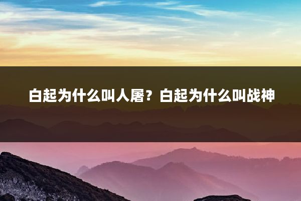 白起为什么叫人屠？白起为什么叫战神