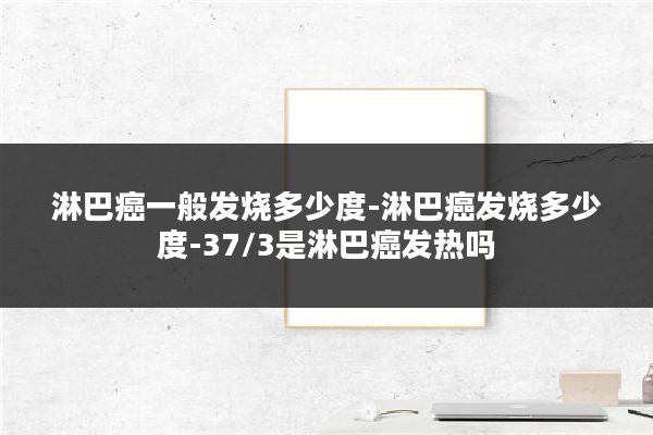 淋巴癌一般发烧多少度-淋巴癌发烧多少度-37/3是淋巴癌发热吗