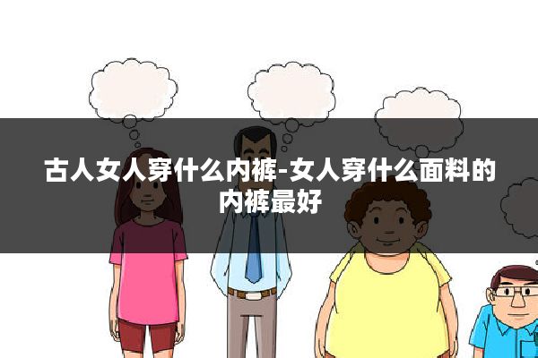 古人女人穿什么内裤-女人穿什么面料的内裤最好