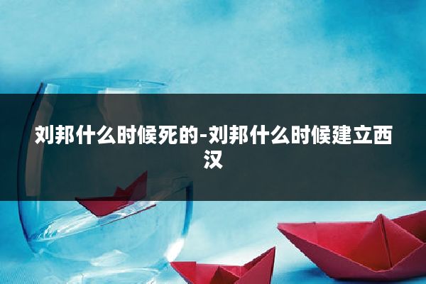 刘邦什么时候死的-刘邦什么时候建立西汉