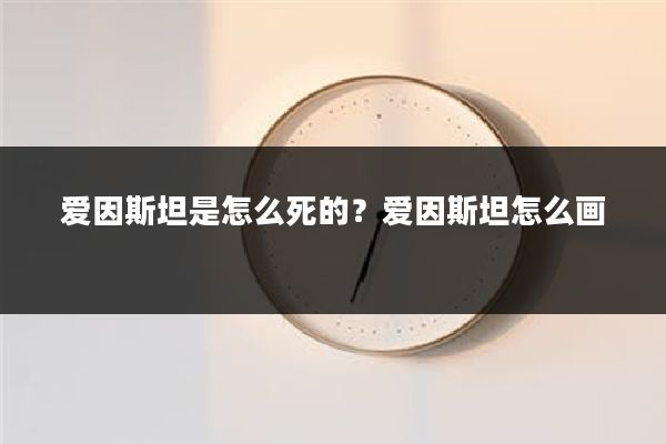 爱因斯坦是怎么死的？爱因斯坦怎么画