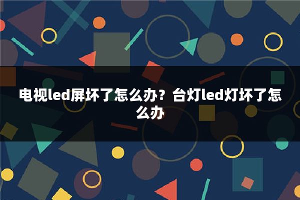 电视led屏坏了怎么办？台灯led灯坏了怎么办