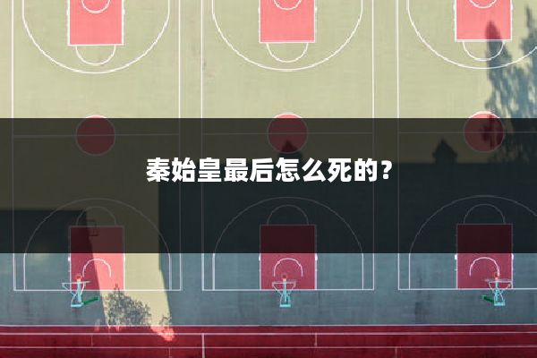 秦始皇最后怎么死的？