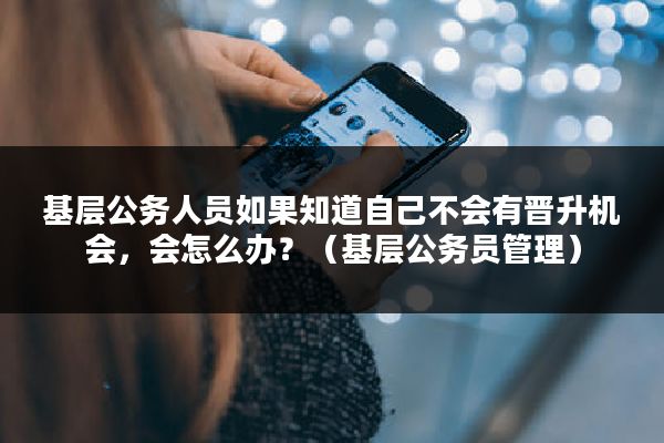 基层公务人员如果知道自己不会有晋升机会，会怎么办？（基层公务员管理）