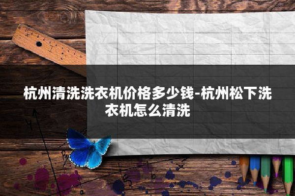 杭州清洗洗衣机价格多少钱-杭州松下洗衣机怎么清洗